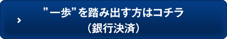 ”一歩”を踏み出す方はコチラ（銀行決済）